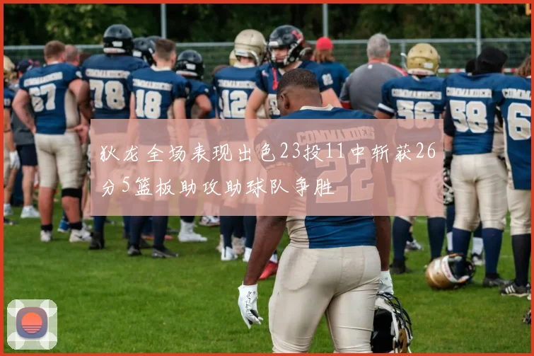 狄龙全场表现出色23投11中斩获26分5篮板助攻助球队争胜