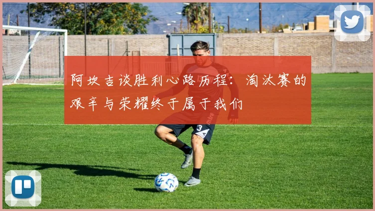 阿坎吉谈胜利心路历程：淘汰赛的艰辛与荣耀终于属于我们