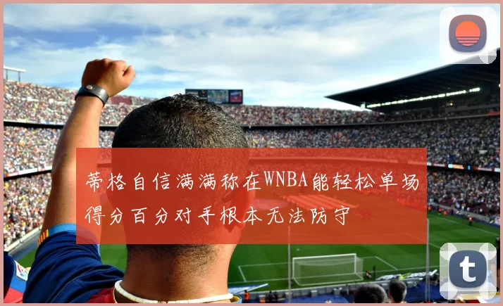 蒂格自信满满称在WNBA能轻松单场得分百分对手根本无法防守