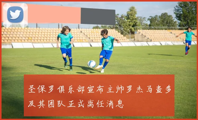 圣保罗俱乐部宣布主帅罗杰马查多及其团队正式离任消息
