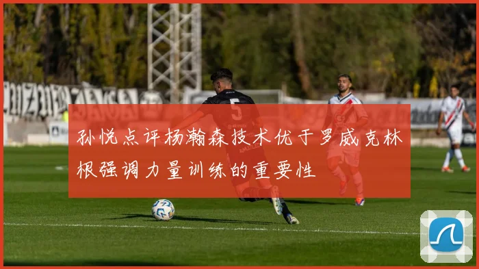 孙悦点评杨瀚森技术优于罗威克林根强调力量训练的重要性