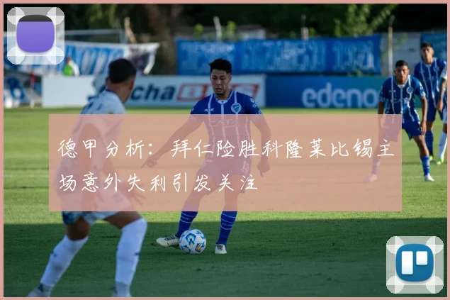 德甲分析：拜仁险胜科隆莱比锡主场意外失利引发关注