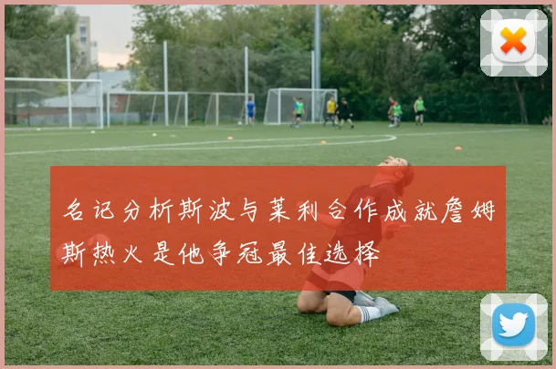 名记分析斯波与莱利合作成就詹姆斯热火是他争冠最佳选择