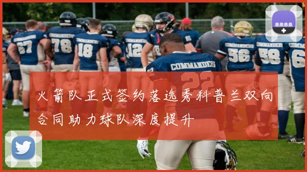 火箭队正式签约落选秀科普兰双向合同助力球队深度提升
