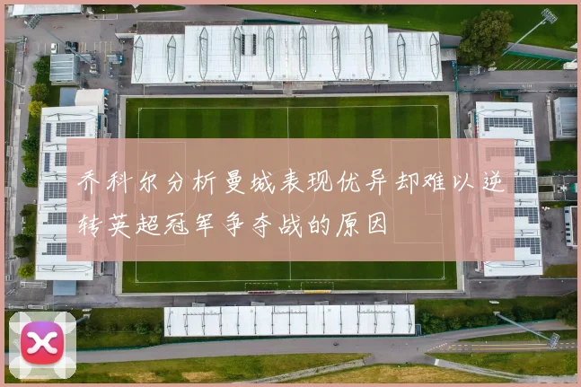 乔科尔分析曼城表现优异却难以逆转英超冠军争夺战的原因
