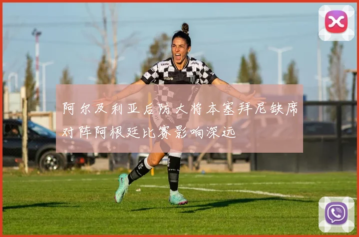 阿尔及利亚后防大将本塞拜尼缺席对阵阿根廷比赛影响深远