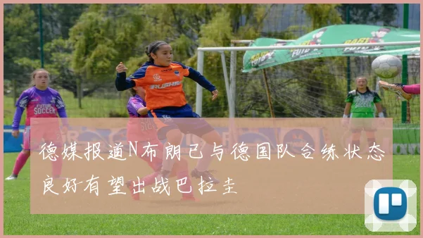 德媒报道N布朗已与德国队合练状态良好有望出战巴拉圭