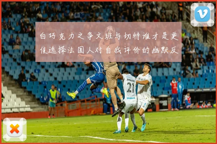 白巧克力之争文班与切特谁才是更佳选择法国人对自我评价的幽默反思