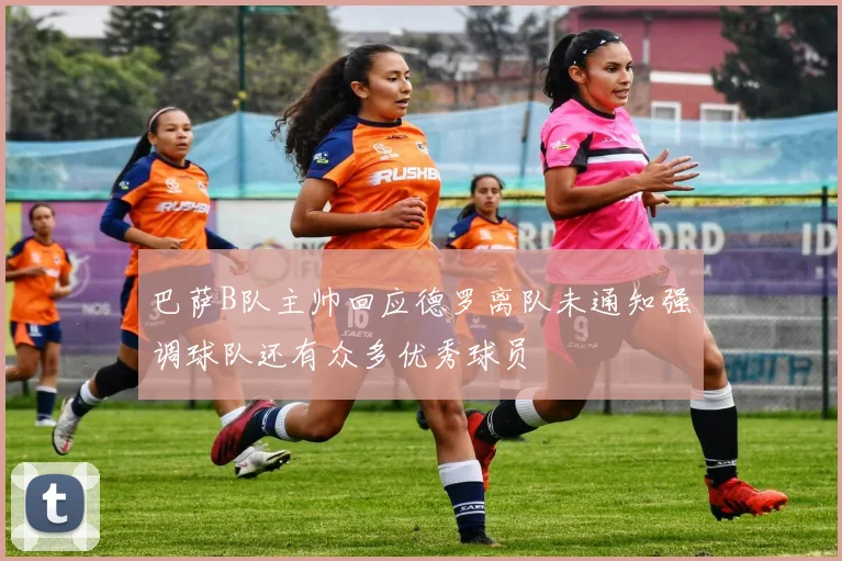 巴萨B队主帅回应德罗离队未通知强调球队还有众多优秀球员