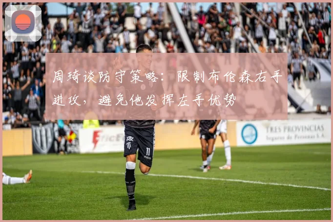 周琦谈防守策略：限制布伦森右手进攻，避免他发挥左手优势