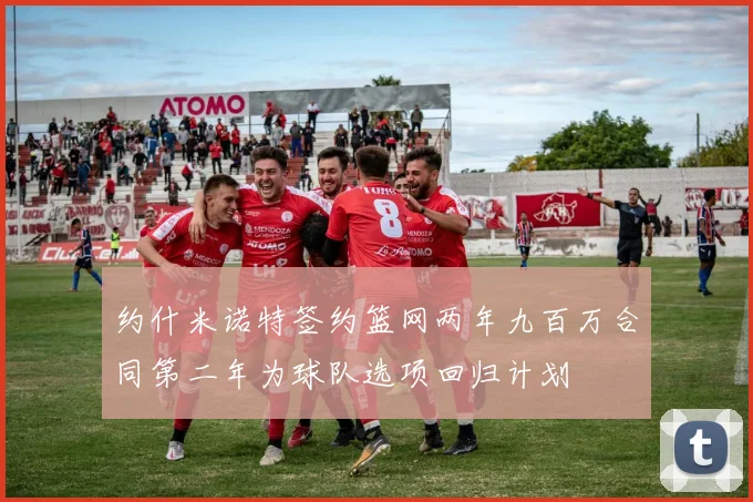 约什米诺特签约篮网两年九百万合同第二年为球队选项回归计划