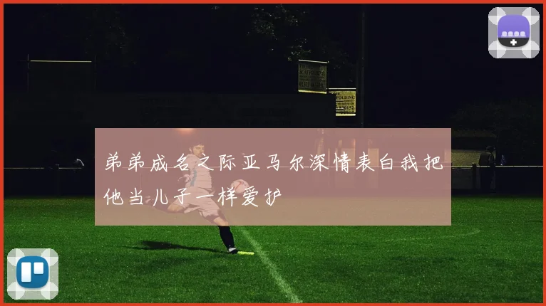弟弟成名之际亚马尔深情表白我把他当儿子一样爱护