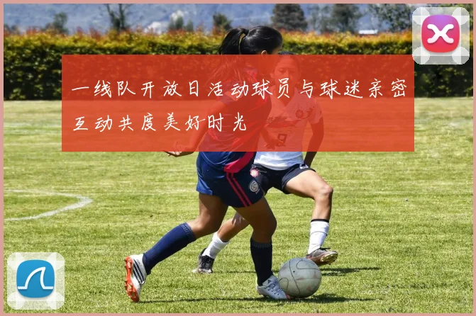 一线队开放日活动球员与球迷亲密互动共度美好时光
