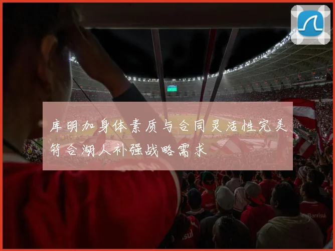 库明加身体素质与合同灵活性完美符合湖人补强战略需求