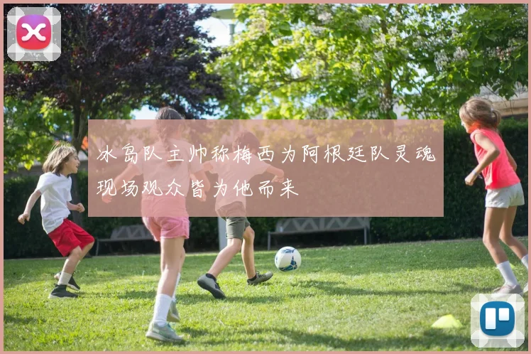冰岛队主帅称梅西为阿根廷队灵魂现场观众皆为他而来