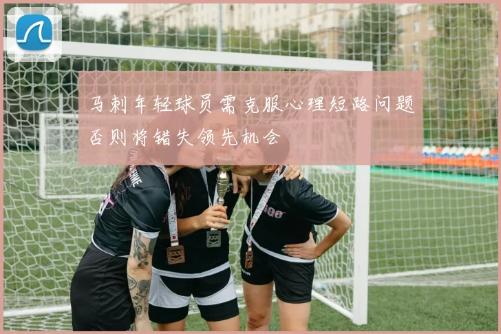 马刺年轻球员需克服心理短路问题否则将错失领先机会
