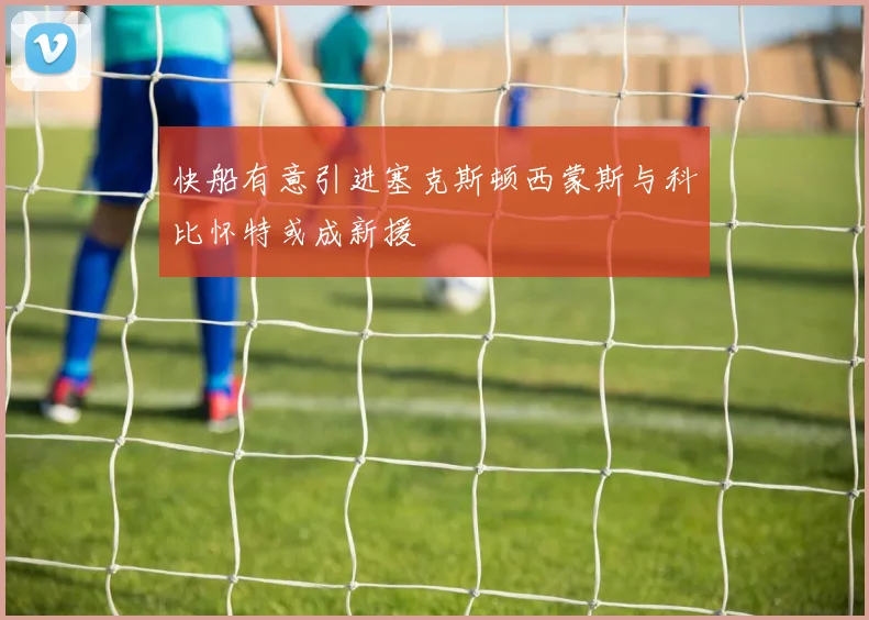 快船有意引进塞克斯顿西蒙斯与科比怀特或成新援