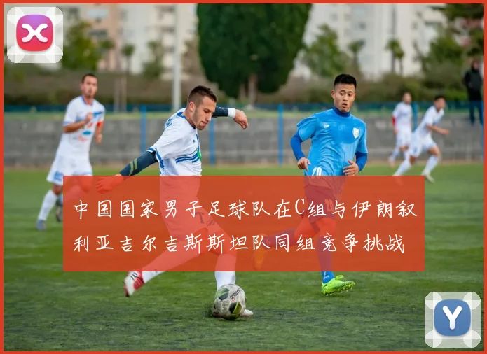 中国国家男子足球队在C组与伊朗叙利亚吉尔吉斯斯坦队同组竞争挑战赛程