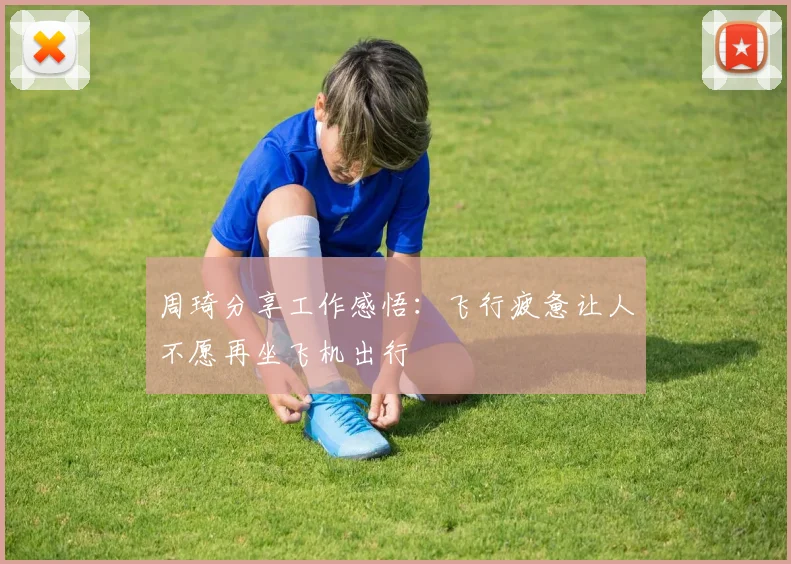 周琦分享工作感悟：飞行疲惫让人不愿再坐飞机出行
