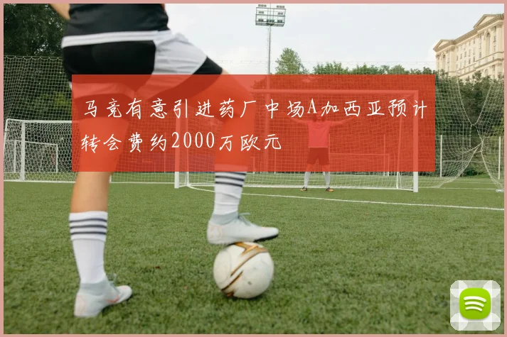 马竞有意引进药厂中场A加西亚预计转会费约2000万欧元