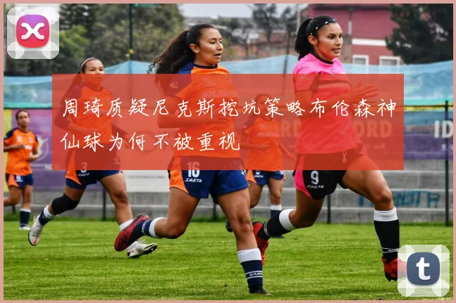 周琦质疑尼克斯挖坑策略布伦森神仙球为何不被重视