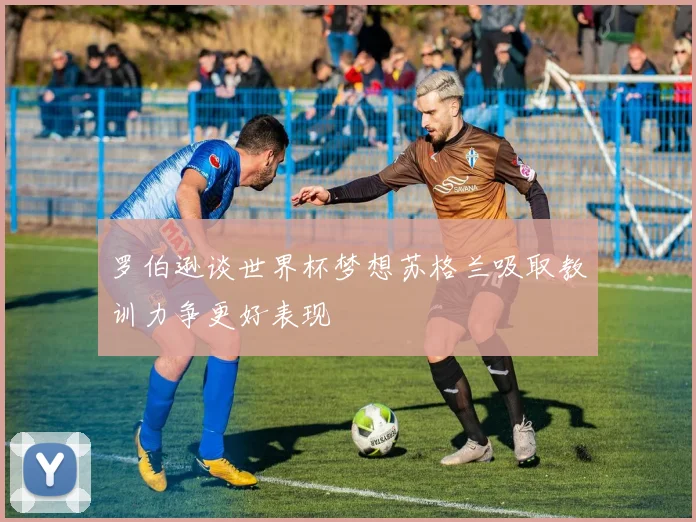 罗伯逊谈世界杯梦想苏格兰吸取教训力争更好表现