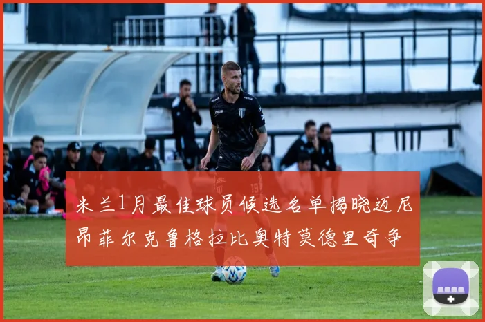 米兰1月最佳球员候选名单揭晓迈尼昂菲尔克鲁格拉比奥特莫德里奇争夺荣誉
