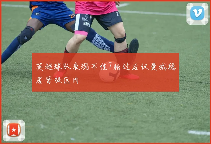 英超球队表现不佳7轮过后仅曼城稳居晋级区内