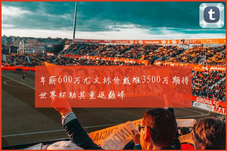 年薪600万尤文标价戴维3500万期待世界杯助其重返巅峰