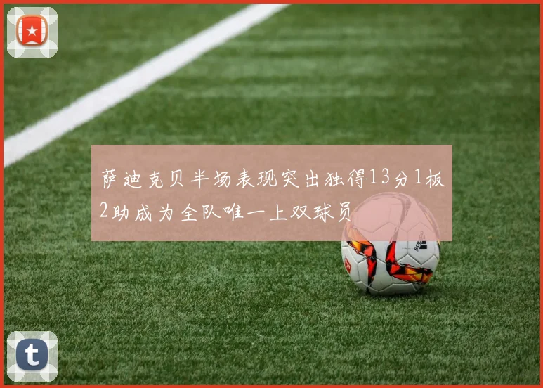 萨迪克贝半场表现突出独得13分1板2助成为全队唯一上双球员
