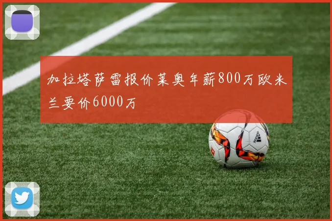 加拉塔萨雷报价莱奥年薪800万欧米兰要价6000万